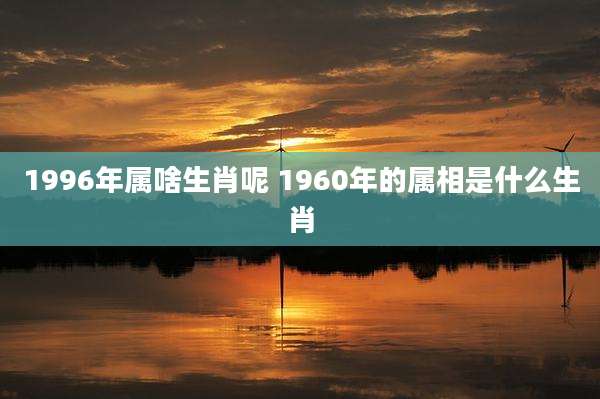 1996年属啥生肖呢 1960年的属相是什么生肖