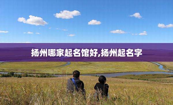 扬州哪家起名馆好,扬州起名字