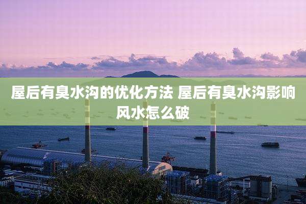屋后有臭水沟的优化方法 屋后有臭水沟影响风水怎么破