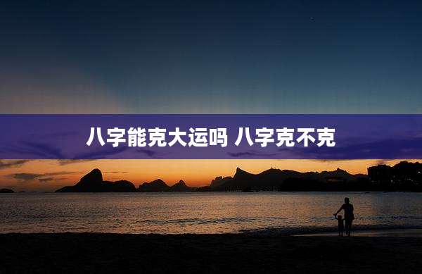 八字能克大运吗 八字克不克