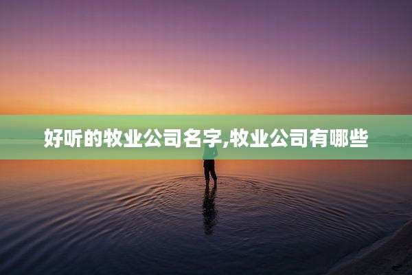 好听的牧业公司名字,牧业公司有哪些
