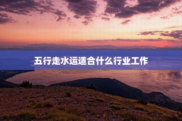 五行走水运适合什么行业工作