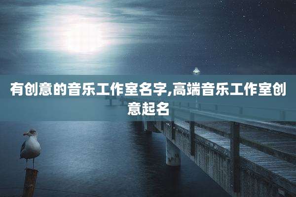 有创意的音乐工作室名字,高端音乐工作室创意起名