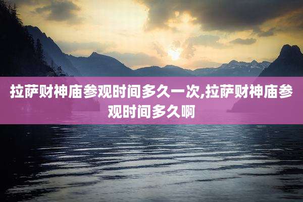拉萨财神庙参观时间多久一次,拉萨财神庙参观时间多久啊