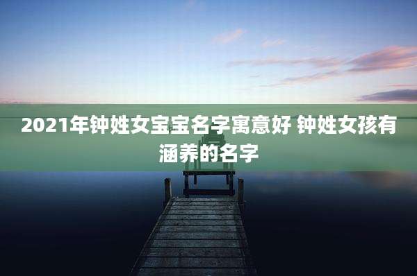 2021年钟姓女宝宝名字寓意好 钟姓女孩有涵养的名字