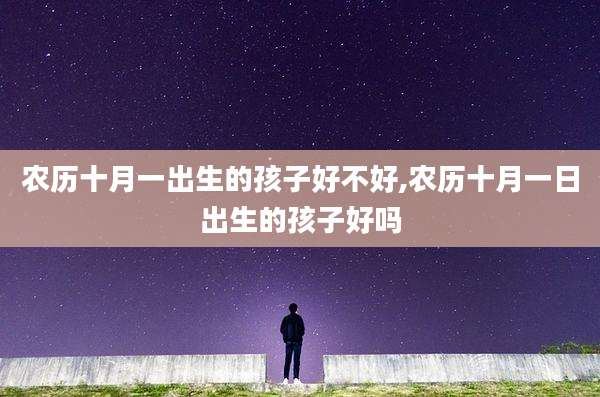 农历十月一出生的孩子好不好,农历十月一日出生的孩子好吗