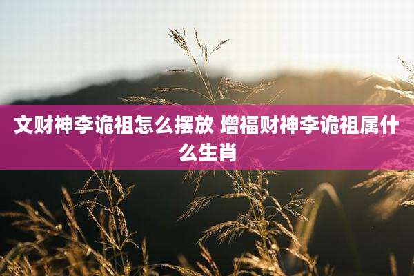 文财神李诡祖怎么摆放 增福财神李诡祖属什么生肖