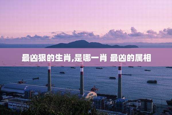 最凶狠的生肖,是哪一肖 最凶的属相