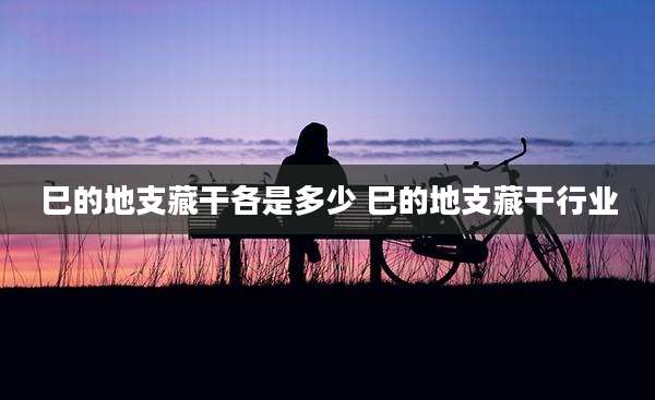 巳的地支藏干各是多少 巳的地支藏干行业