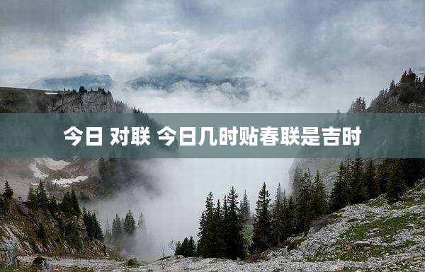 今日 对联 今日几时贴春联是吉时