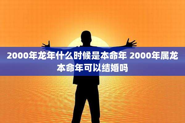 2000年龙年什么时候是本命年 2000年属龙本命年可以结婚吗