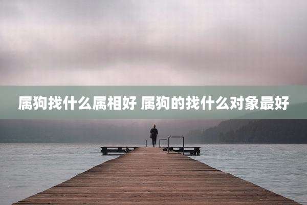 属狗找什么属相好 属狗的找什么对象最好