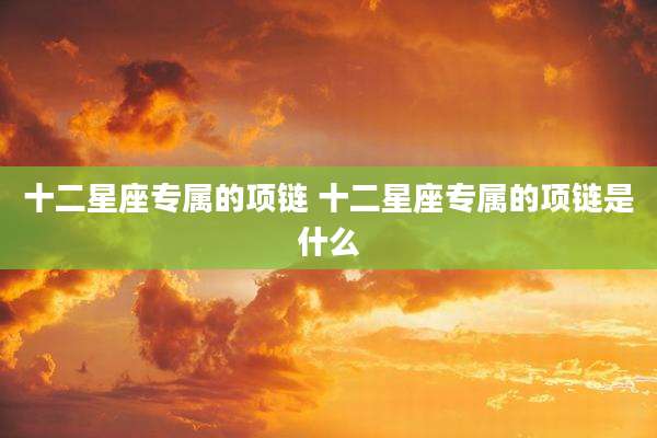 十二星座专属的项链 十二星座专属的项链是什么