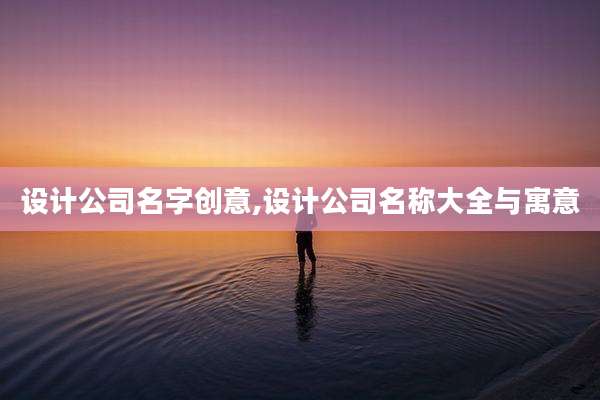 设计公司名字创意,设计公司名称大全与寓意