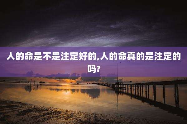 人的命是不是注定好的,人的命真的是注定的吗?