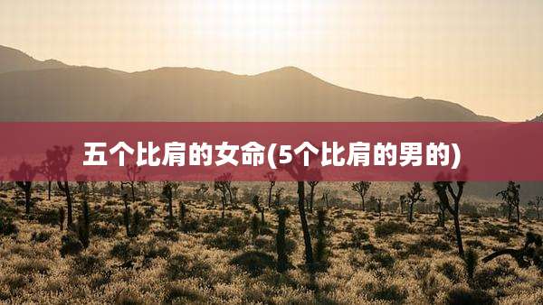 五个比肩的女命(5个比肩的男的)