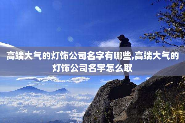 高端大气的灯饰公司名字有哪些,高端大气的灯饰公司名字怎么取