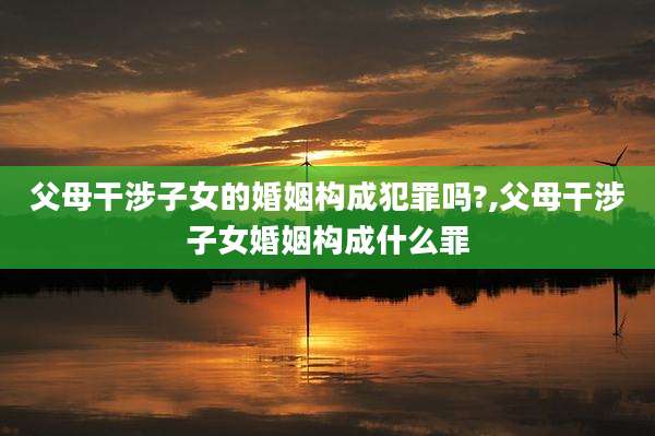 父母干涉子女的婚姻构成犯罪吗?,父母干涉子女婚姻构成什么罪