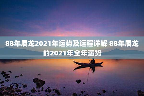 88年属龙2021年运势及运程详解 88年属龙的2021年全年运势