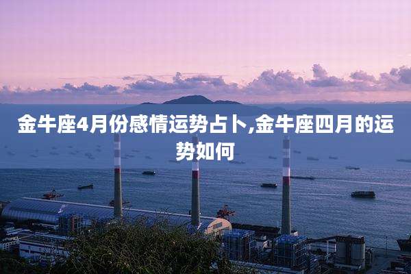 金牛座4月份感情运势占卜,金牛座四月的运势如何