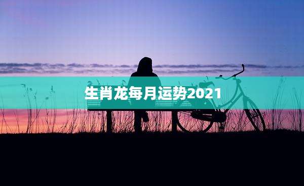 生肖龙每月运势2021