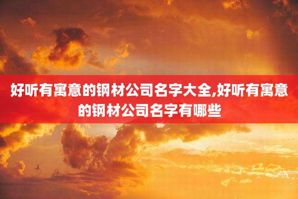 好听有寓意的钢材公司名字大全,好听有寓意的钢材公司名字有哪些