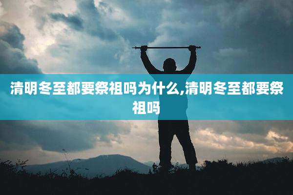 清明冬至都要祭祖吗为什么,清明冬至都要祭祖吗