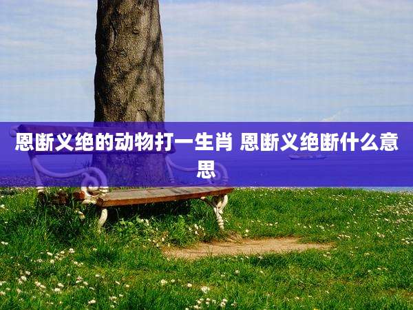 恩断义绝的动物打一生肖 恩断义绝断什么意思