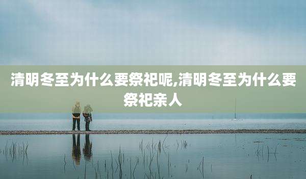 清明冬至为什么要祭祀呢,清明冬至为什么要祭祀亲人