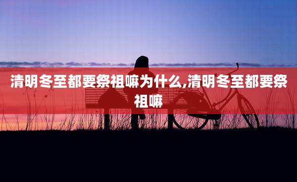 清明冬至都要祭祖嘛为什么,清明冬至都要祭祖嘛