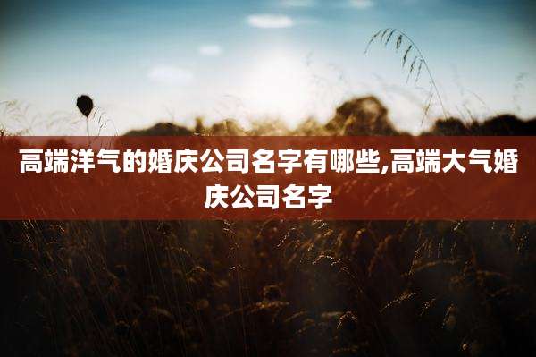 高端洋气的婚庆公司名字有哪些,高端大气婚庆公司名字