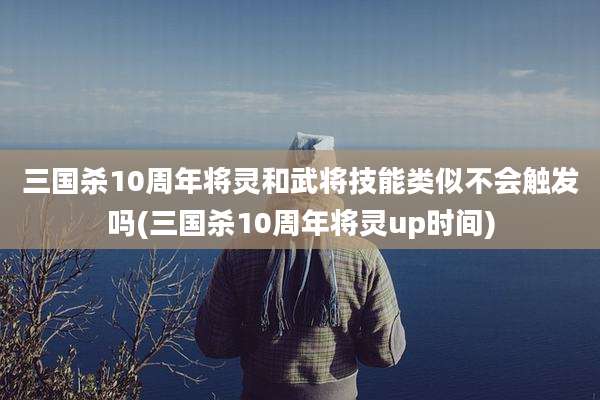 三国杀10周年将灵和武将技能类似不会触发吗(三国杀10周年将灵up时间)