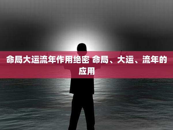 命局大运流年作用绝密 命局、大运、流年的应用
