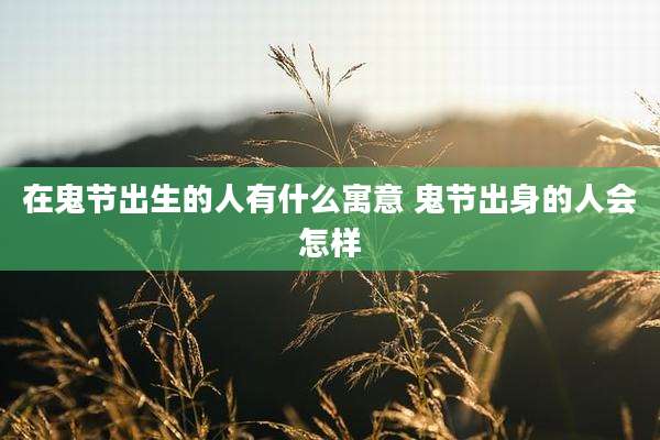 在鬼节出生的人有什么寓意 鬼节出身的人会怎样