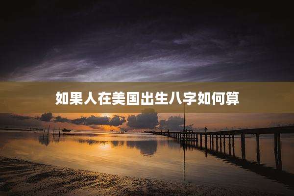如果人在美国出生八字如何算