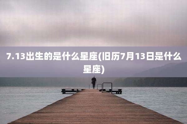 7.13出生的是什么星座(旧历7月13日是什么星座)