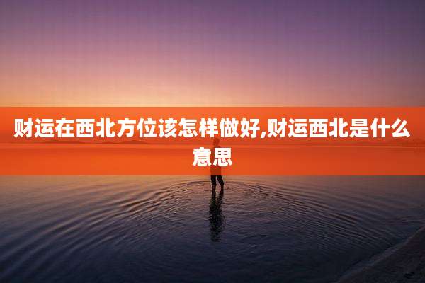 财运在西北方位该怎样做好,财运西北是什么意思
