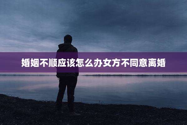 婚姻不顺应该怎么办女方不同意离婚