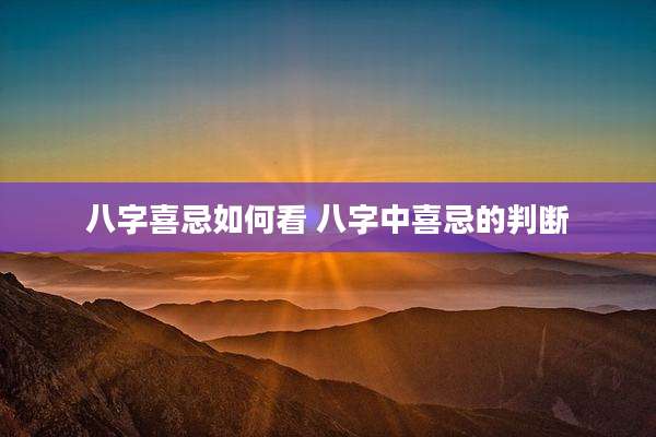 八字喜忌如何看 八字中喜忌的判断