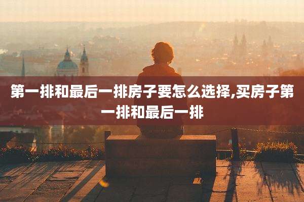 第一排和最后一排房子要怎么选择,买房子第一排和最后一排