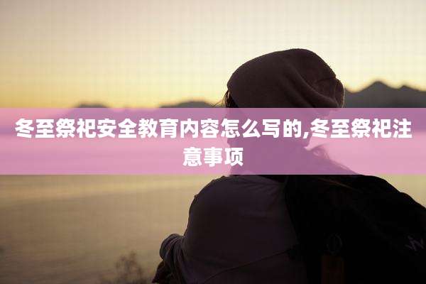 冬至祭祀安全教育内容怎么写的,冬至祭祀注意事项