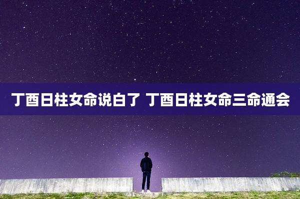 丁酉日柱女命说白了 丁酉日柱女命三命通会