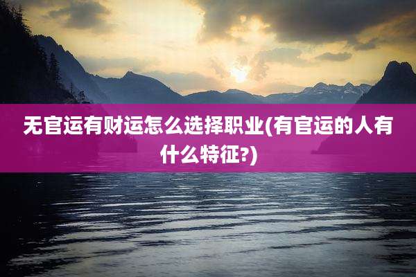 无官运有财运怎么选择职业(有官运的人有什么特征?)