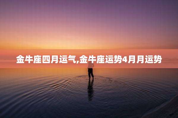 金牛座四月运气,金牛座运势4月月运势