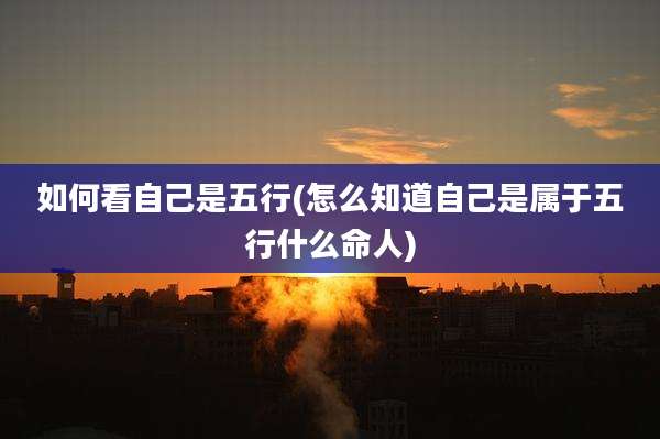 如何看自己是五行(怎么知道自己是属于五行什么命人)