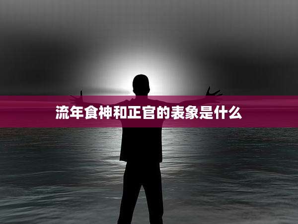 流年食神和正官的表象是什么