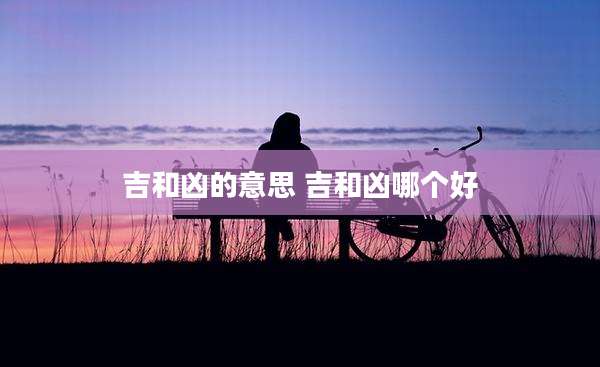 吉和凶的意思 吉和凶哪个好