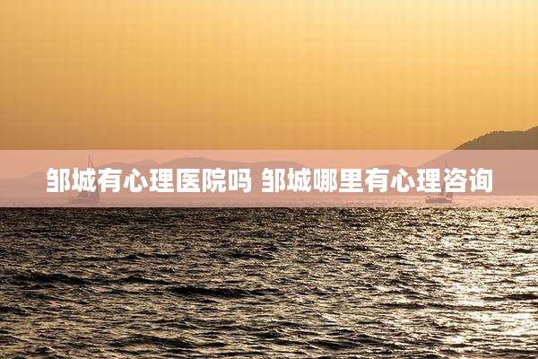 邹城有心理医院吗 邹城哪里有心理咨询