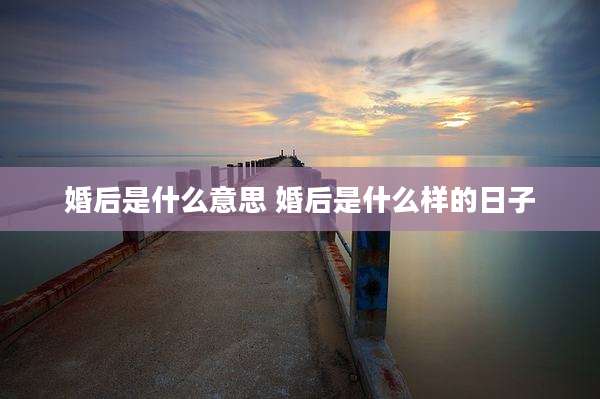 婚后是什么意思 婚后是什么样的日子