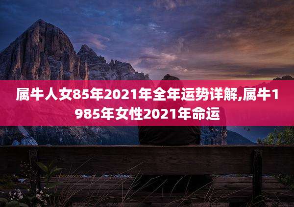 属牛人女85年2021年全年运势详解,属牛1985年女性2021年命运